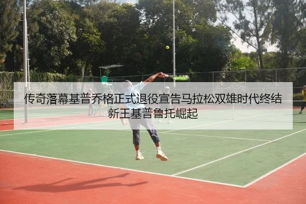 传奇落幕基普乔格正式退役宣告马拉松双雄时代终结新王基普鲁托崛起